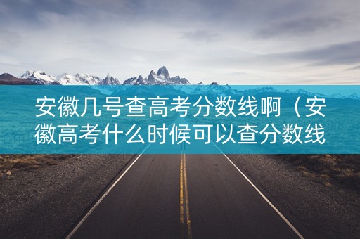安徽几号查高考分数线啊（安徽高考什么时候可以查分数线）