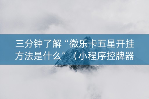 三分钟了解“微乐卡五星开挂方法是什么”（小程序控牌器)