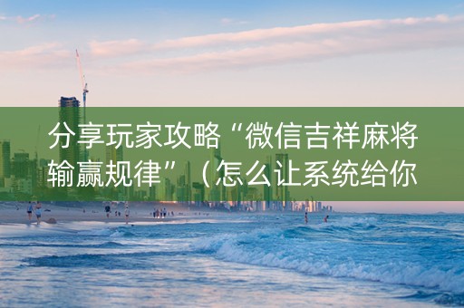 分享玩家攻略“微信吉祥麻将输赢规律”（怎么让系统给你发好牌)