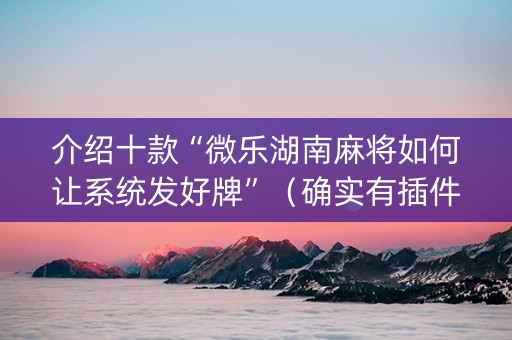介绍十款“微乐湖南麻将如何让系统发好牌”（确实有插件吗)