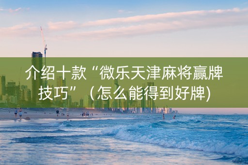 介绍十款“微乐天津麻将赢牌技巧”（怎么能得到好牌)