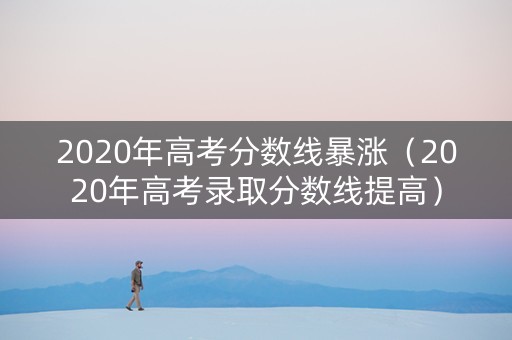 2020年高考分数线暴涨（2020年高考录取分数线提高）