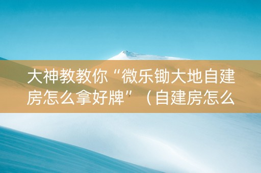 大神教教你“微乐锄大地自建房怎么拿好牌”（自建房怎么拿好牌)