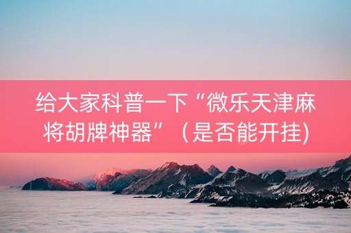 给大家科普一下“微乐天津麻将胡牌神器”（是否能开挂)