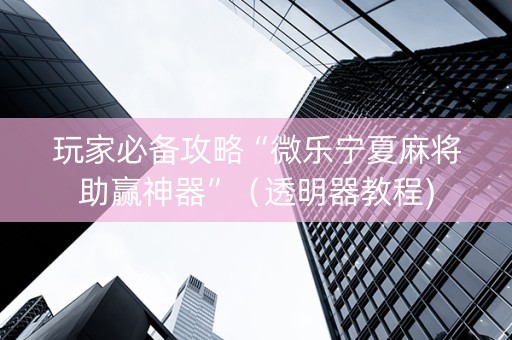 玩家必备攻略“微乐宁夏麻将助赢神器”（透明器教程)