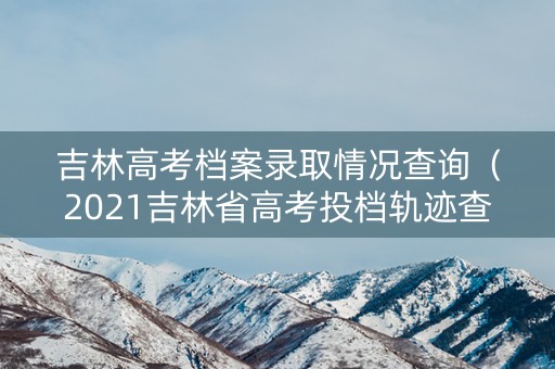 吉林高考档案录取情况查询（2021吉林省高考投档轨迹查询）