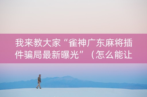 我来教大家“雀神广东麻将插件骗局最新曝光”（怎么能让牌好一点)
