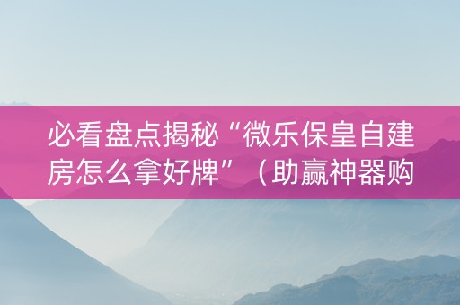 必看盘点揭秘“微乐保皇自建房怎么拿好牌”（助赢神器购买)