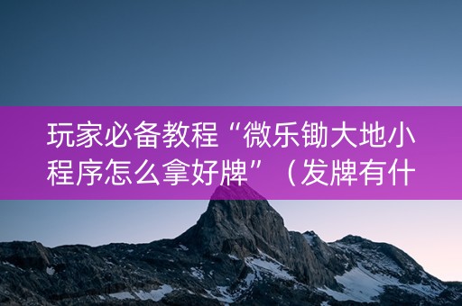 玩家必备教程“微乐锄大地小程序怎么拿好牌”（发牌有什么规律吗)