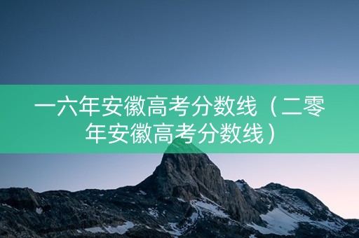 一六年安徽高考分数线（二零年安徽高考分数线）