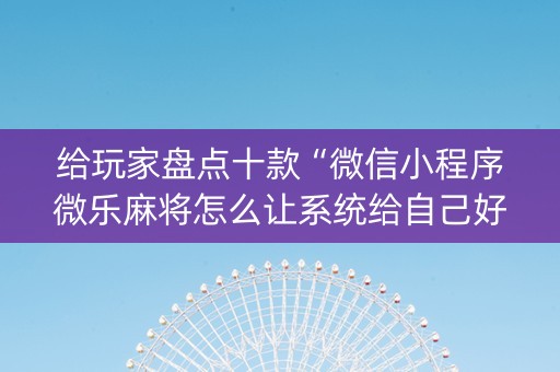 给玩家盘点十款“微信小程序微乐麻将怎么让系统给自己好牌”（会员会提高胜率吗)