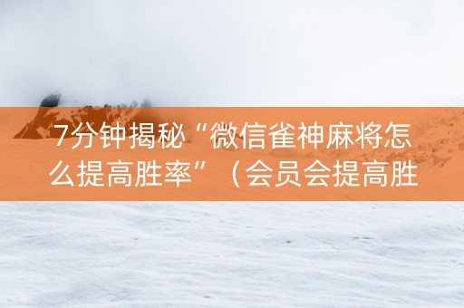 7分钟揭秘“微信雀神麻将怎么提高胜率”（会员会提高胜率吗)