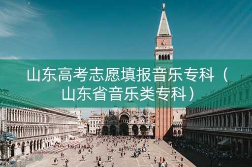 山东高考志愿填报音乐专科（山东省音乐类专科）