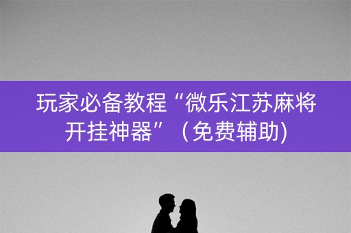 玩家必备教程“微乐江苏麻将开挂神器”（免费辅助)