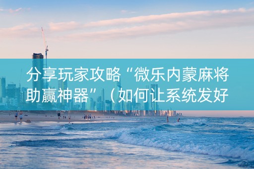 分享玩家攻略“微乐内蒙麻将助赢神器”（如何让系统发好牌)