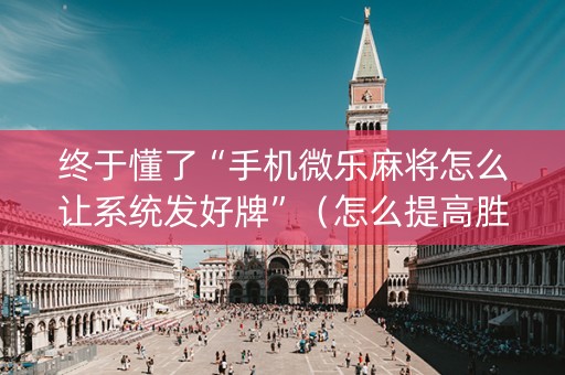 终于懂了“手机微乐麻将怎么让系统发好牌”（怎么提高胜率)