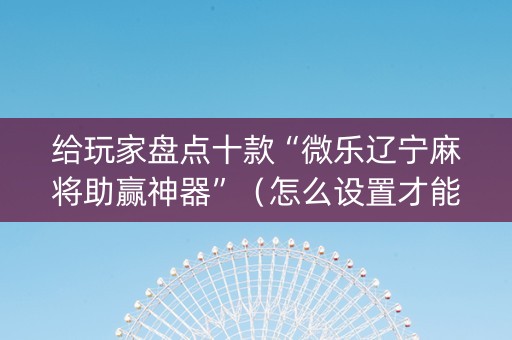 给玩家盘点十款“微乐辽宁麻将助赢神器”（怎么设置才能赢)