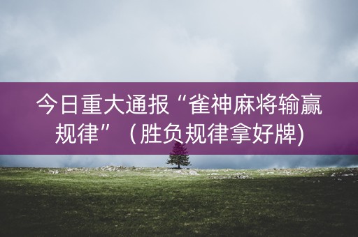 今日重大通报“雀神麻将输赢规律”（胜负规律拿好牌)