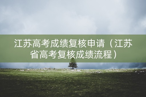 江苏高考成绩复核申请（江苏省高考复核成绩流程）