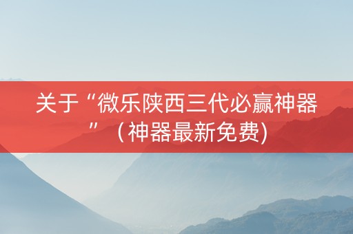 关于“微乐陕西三代必赢神器”（神器最新免费)