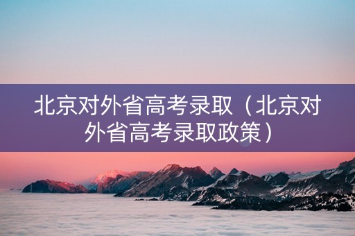 北京对外省高考录取（北京对外省高考录取政策）