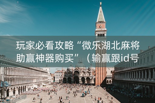 玩家必看攻略“微乐湖北麻将助赢神器购买”（输赢跟id号有关系吗)