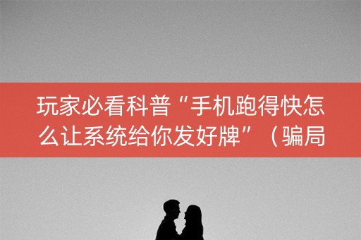 玩家必看科普“手机跑得快怎么让系统给你发好牌”（骗局大揭秘)