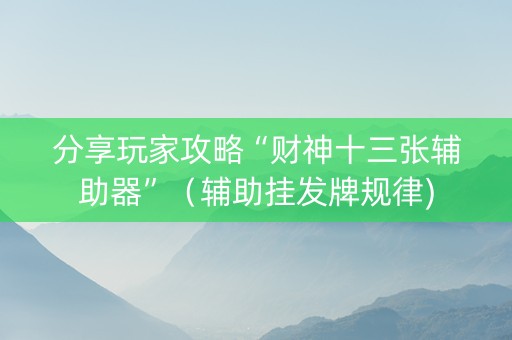 分享玩家攻略“财神十三张辅助器”（辅助挂发牌规律)
