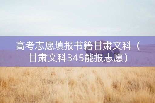 高考志愿填报书籍甘肃文科（甘肃文科345能报志愿）