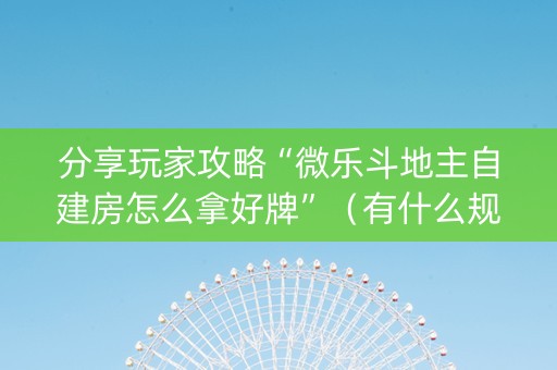 分享玩家攻略“微乐斗地主自建房怎么拿好牌”（有什么规律)