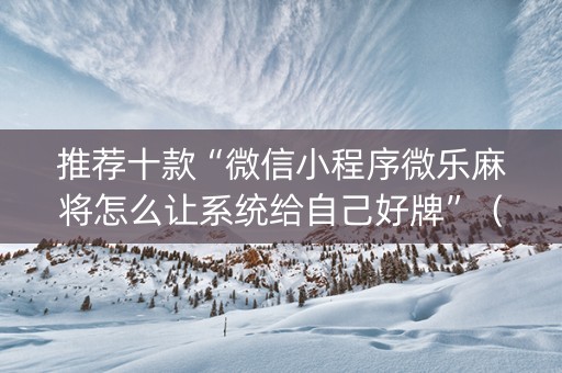 推荐十款“微信小程序微乐麻将怎么让系统给自己好牌”（怎么能调好牌)