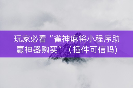 玩家必看“雀神麻将小程序助赢神器购买”（插件可信吗)