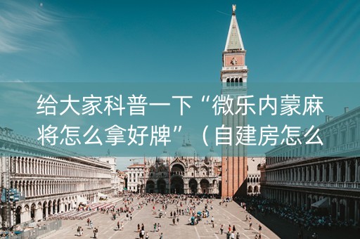 给大家科普一下“微乐内蒙麻将怎么拿好牌”（自建房怎么赢)
