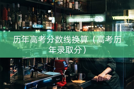 历年高考分数线换算（高考历年录取分）
