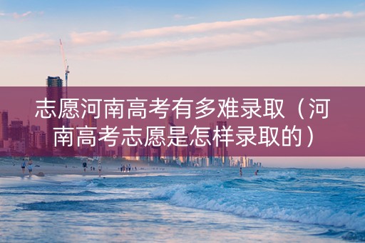 志愿河南高考有多难录取（河南高考志愿是怎样录取的）
