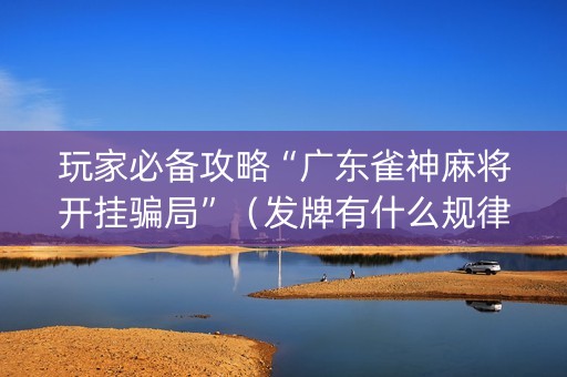 玩家必备攻略“广东雀神麻将开挂骗局”（发牌有什么规律吗)
