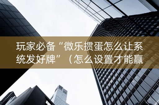 玩家必备“微乐掼蛋怎么让系统发好牌”（怎么设置才能赢)