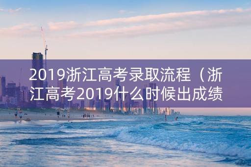 2019浙江高考录取流程（浙江高考2019什么时候出成绩）