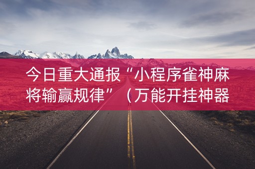 今日重大通报“小程序雀神麻将输赢规律”（万能开挂神器)