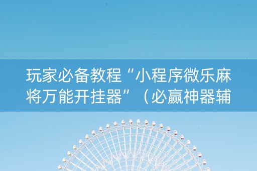 玩家必备教程“小程序微乐麻将万能开挂器”（必赢神器辅助器)