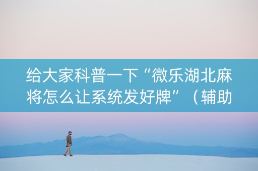 给大家科普一下“微乐湖北麻将怎么让系统发好牌”（辅助挂发牌规律)