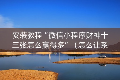 安装教程“微信小程序财神十三张怎么赢得多”（怎么让系统给你发好牌)