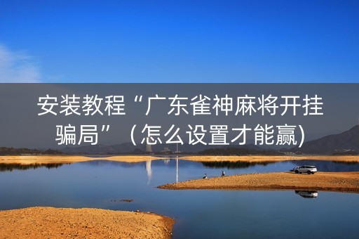 安装教程“广东雀神麻将开挂骗局”（怎么设置才能赢)