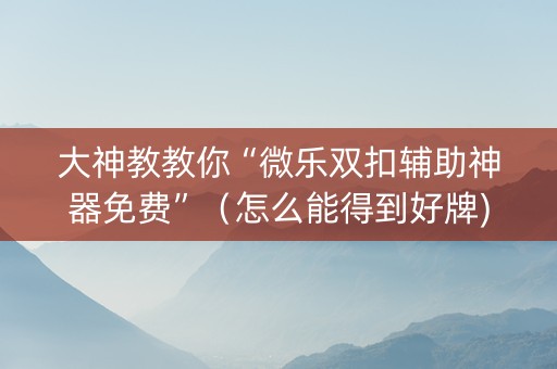 大神教教你“微乐双扣辅助神器免费”（怎么能得到好牌)