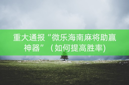 重大通报“微乐海南麻将助赢神器”（如何提高胜率)