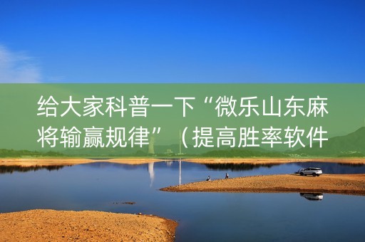 给大家科普一下“微乐山东麻将输赢规律”（提高胜率软件)