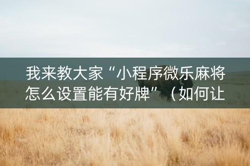 我来教大家“小程序微乐麻将怎么设置能有好牌”（如何让系统发好牌)