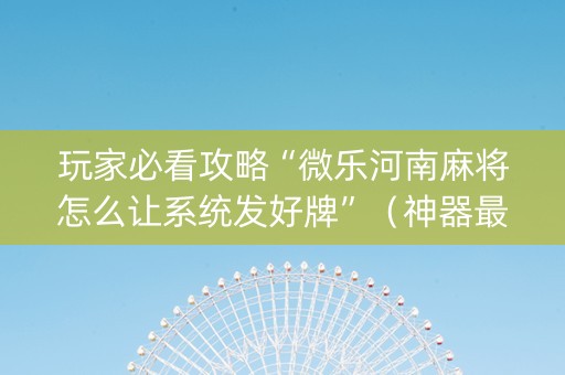 玩家必看攻略“微乐河南麻将怎么让系统发好牌”（神器最新免费)