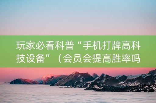 玩家必看科普“手机打牌高科技设备”（会员会提高胜率吗)