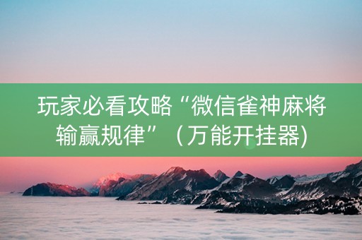 玩家必看攻略“微信雀神麻将输赢规律”（万能开挂器)